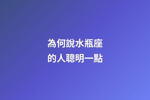 為何說水瓶座的人聰明一點-第1張-星座運勢-玄機派