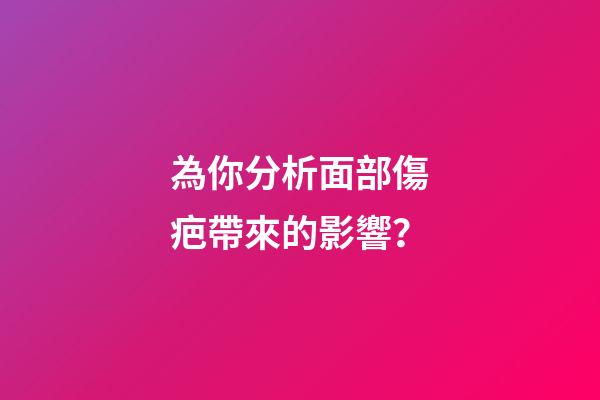 為你分析面部傷疤帶來的影響？