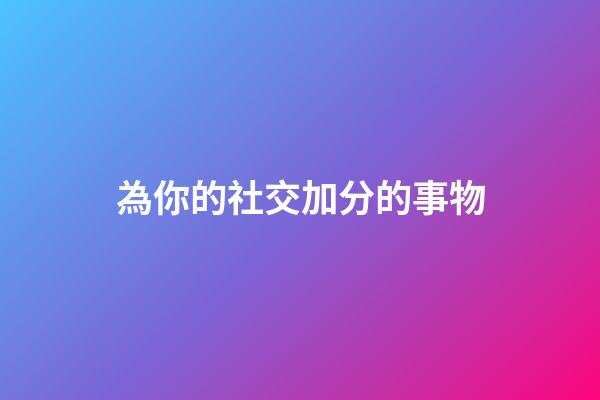 為你的社交加分的事物