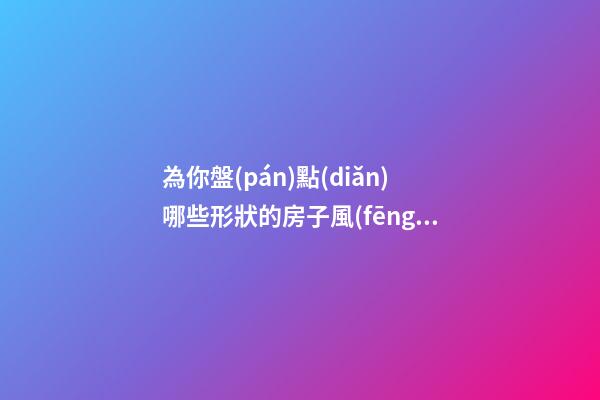 為你盤(pán)點(diǎn)哪些形狀的房子風(fēng)水最差