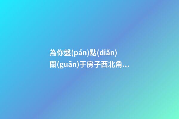 為你盤(pán)點(diǎn)關(guān)于房子西北角的風(fēng)水講究