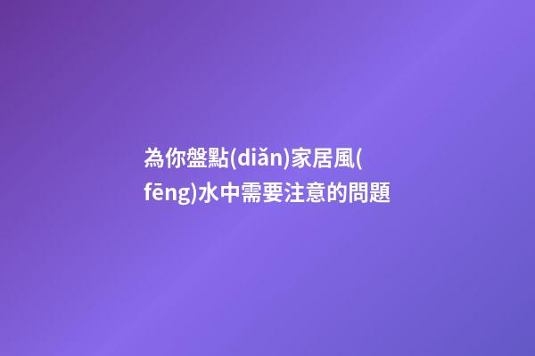 為你盤點(diǎn)家居風(fēng)水中需要注意的問題