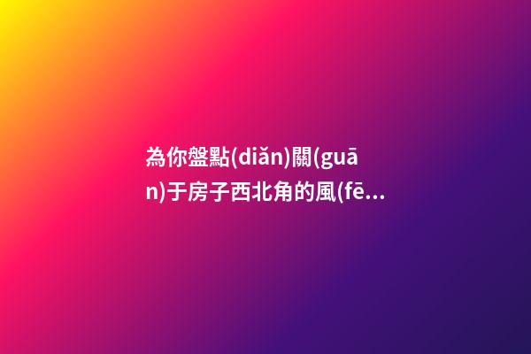 為你盤點(diǎn)關(guān)于房子西北角的風(fēng)水講究