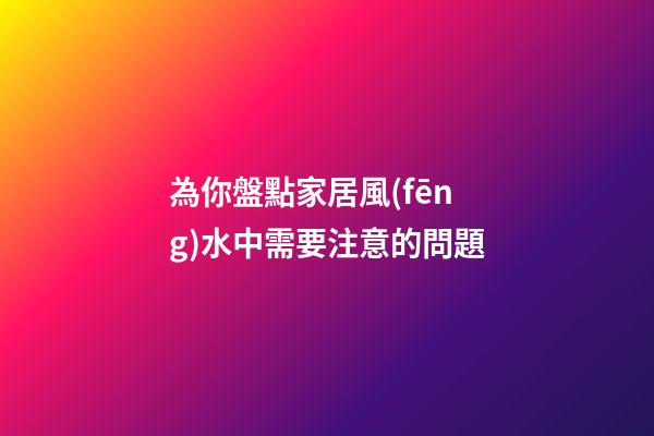 為你盤點家居風(fēng)水中需要注意的問題