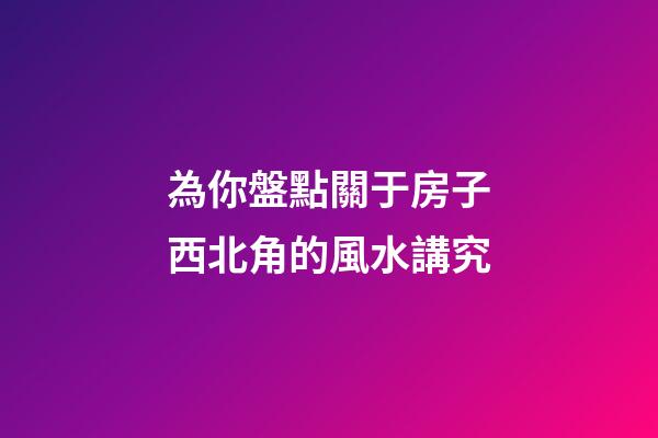 為你盤點關于房子西北角的風水講究