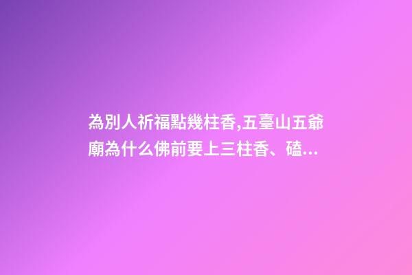 為別人祈福點幾柱香,五臺山五爺廟為什么佛前要上三柱香、磕三個頭-第1張-觀點-玄機派