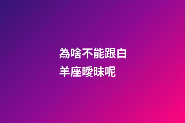 為啥不能跟白羊座曖昧呢-第1張-星座運(yùn)勢(shì)-玄機(jī)派