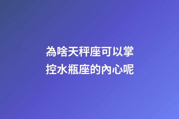 為啥天秤座可以掌控水瓶座的內心呢-第1張-星座運勢-玄機派