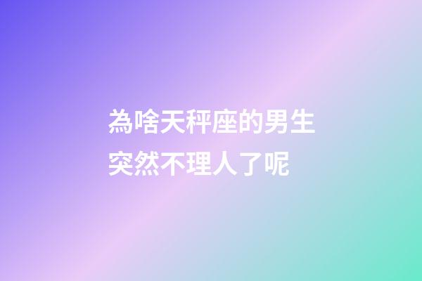 為啥天秤座的男生突然不理人了呢-第1張-星座運勢-玄機派