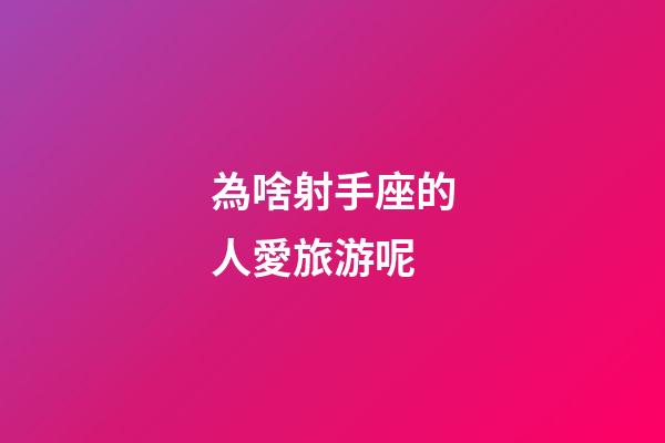 為啥射手座的人愛旅游呢-第1張-星座運勢-玄機派