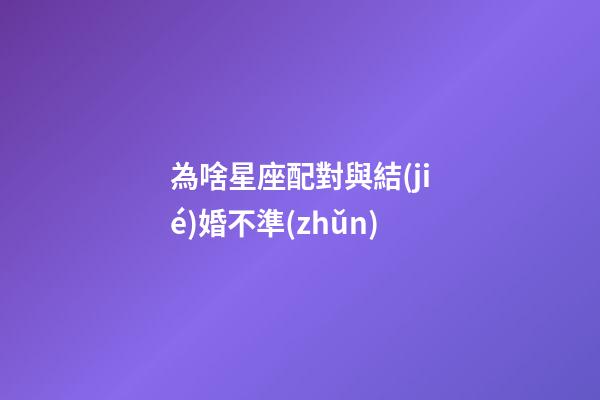 為啥星座配對與結(jié)婚不準(zhǔn)-第1張-星座運(yùn)勢-玄機(jī)派