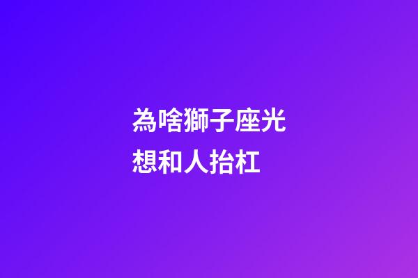 為啥獅子座光想和人抬杠-第1張-星座運勢-玄機派