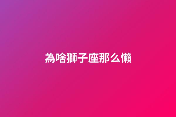 為啥獅子座那么懶-第1張-星座運勢-玄機派