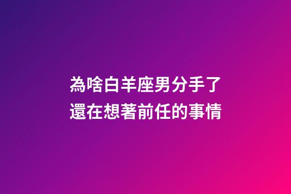 為啥白羊座男分手了還在想著前任的事情-第1張-星座運勢-玄機派