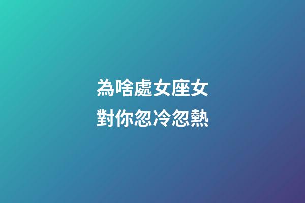 為啥處女座女對你忽冷忽熱-第1張-星座運勢-玄機派