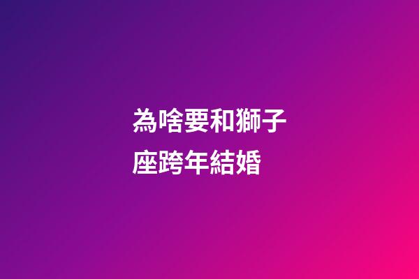 為啥要和獅子座跨年結婚-第1張-星座運勢-玄機派