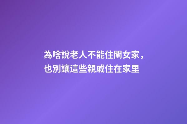 為啥說老人不能住閨女家，也別讓這些親戚住在家里-第1張-觀點-玄機派