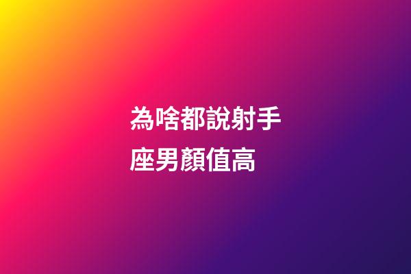 為啥都說射手座男顏值高-第1張-星座運勢-玄機派