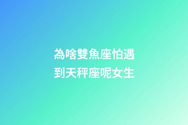為啥雙魚座怕遇到天秤座呢女生-第1張-星座運勢-玄機派