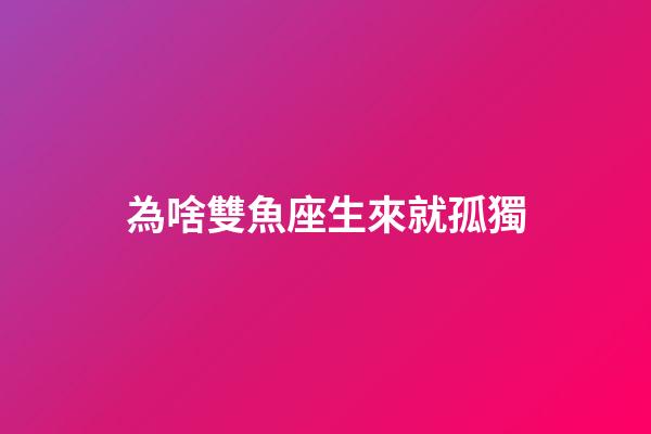為啥雙魚座生來就孤獨-第1張-星座運勢-玄機派