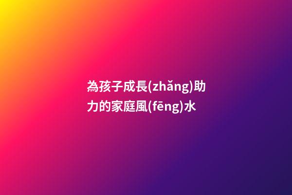 為孩子成長(zhǎng)助力的家庭風(fēng)水