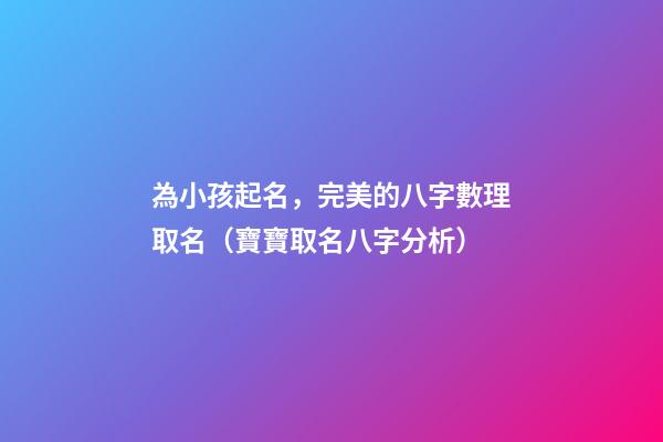 為小孩起名，完美的八字數理取名（寶寶取名八字分析）