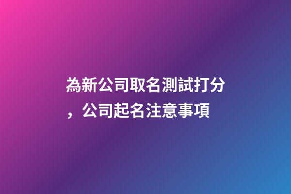 為新公司取名測試打分，公司起名注意事項-第1張-公司起名-玄機派