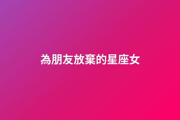 為朋友放棄的星座女-第1張-星座運勢-玄機派