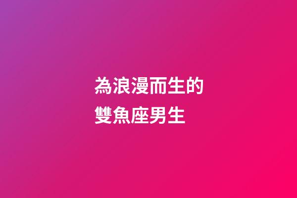為浪漫而生的雙魚座男生-第1張-星座運勢-玄機派
