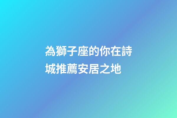 為獅子座的你在詩城推薦安居之地