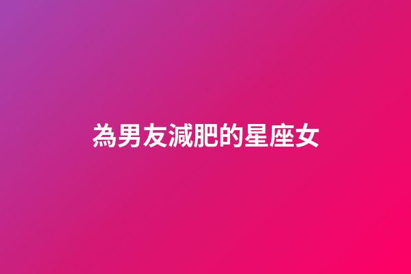 為男友減肥的星座女-第1張-星座運勢-玄機派