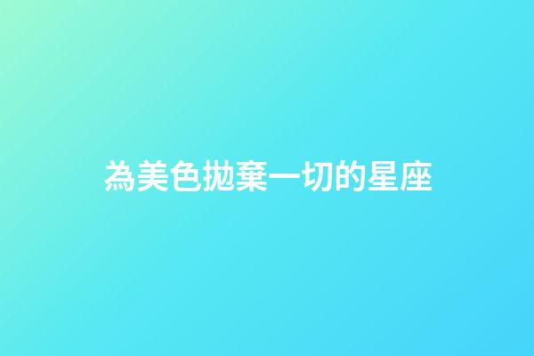 為美色拋棄一切的星座-第1張-星座運勢-玄機派