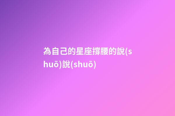 為自己的星座撐腰的說(shuō)說(shuō)-第1張-星座運(yùn)勢(shì)-玄機(jī)派