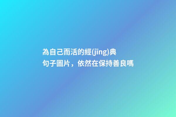 為自己而活的經(jīng)典句子圖片，依然在保持善良嗎-第1張-觀點(diǎn)-玄機(jī)派