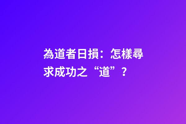 為道者日損：怎樣尋求成功之“道”？