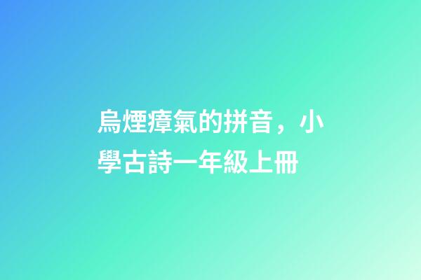 烏煙瘴氣的拼音，小學古詩一年級上冊-第1張-觀點-玄機派