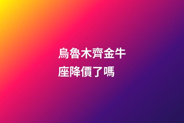 烏魯木齊金牛座降價了嗎-第1張-星座運勢-玄機派