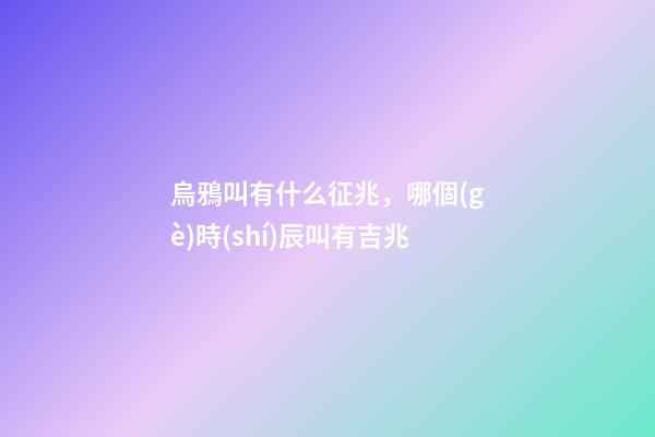 烏鴉叫有什么征兆，哪個(gè)時(shí)辰叫有吉兆