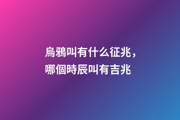 烏鴉叫有什么征兆，哪個時辰叫有吉兆