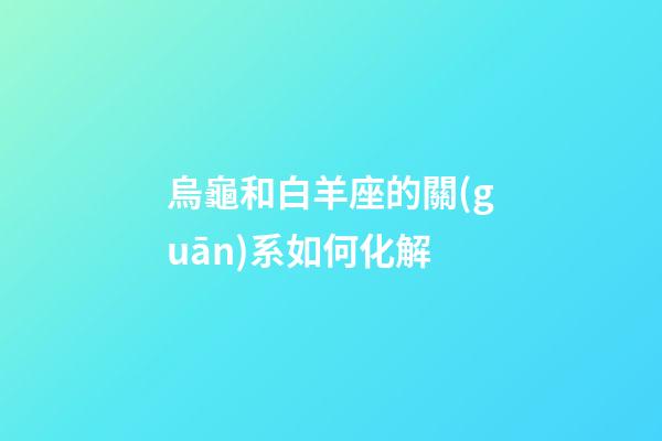 烏龜和白羊座的關(guān)系如何化解-第1張-星座運(yùn)勢(shì)-玄機(jī)派