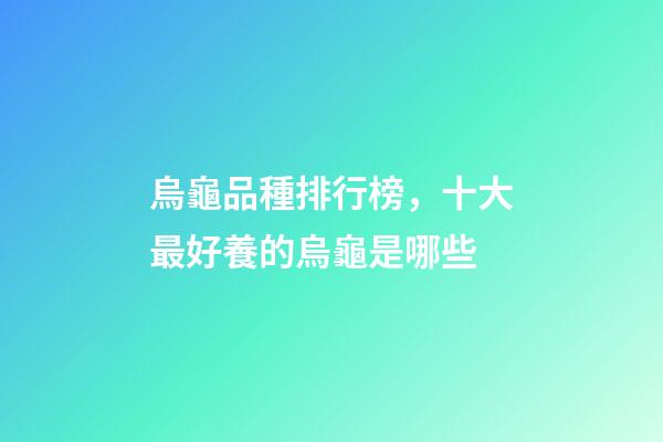 烏龜品種排行榜，十大最好養的烏龜是哪些-第1張-觀點-玄機派