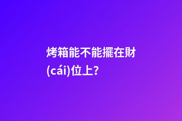烤箱能不能擺在財(cái)位上？