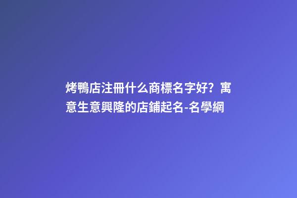 烤鴨店注冊什么商標名字好？寓意生意興隆的店鋪起名-名學網-第1張-店鋪起名-玄機派