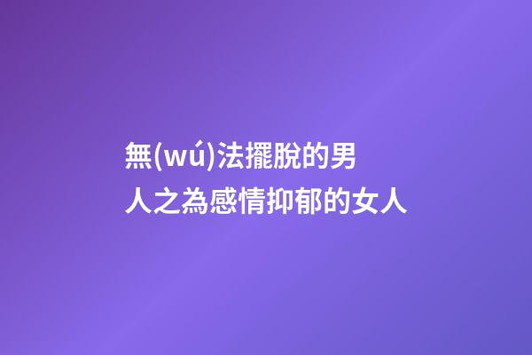 無(wú)法擺脫的男人之為感情抑郁的女人