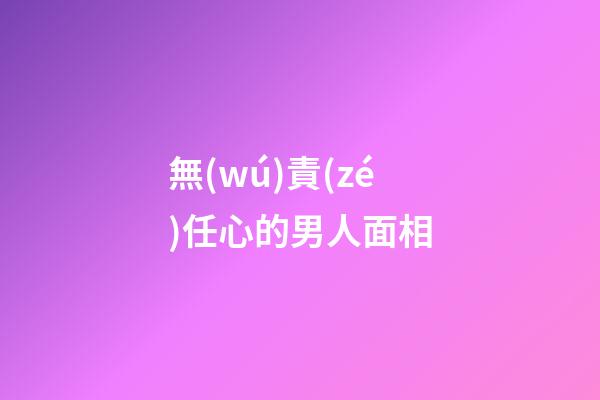 無(wú)責(zé)任心的男人面相