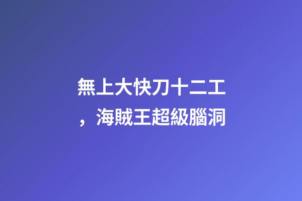 無上大快刀十二工，海賊王超級腦洞-第1張-觀點-玄機派