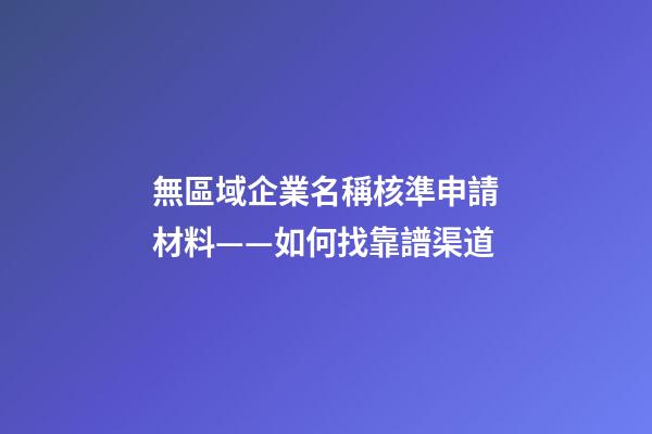 無區域企業名稱核準申請材料——如何找靠譜渠道-第1張-公司起名-玄機派