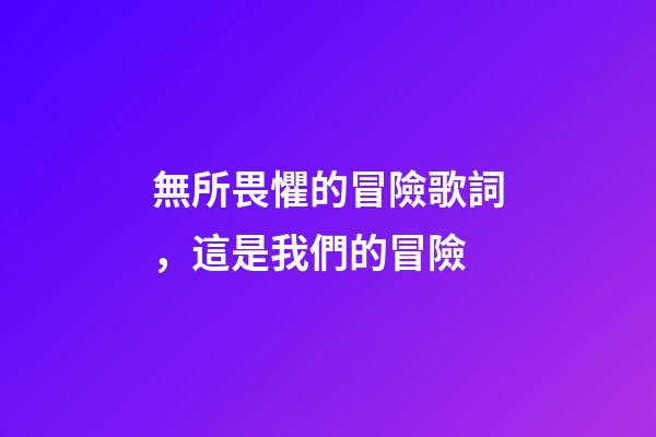 無所畏懼的冒險歌詞，這是我們的冒險(上篇)-第1張-觀點-玄機派