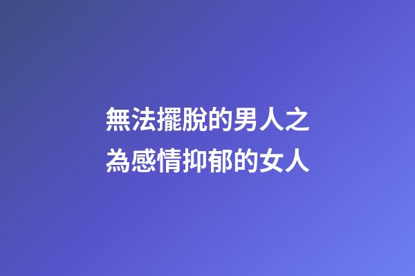 無法擺脫的男人之為感情抑郁的女人
