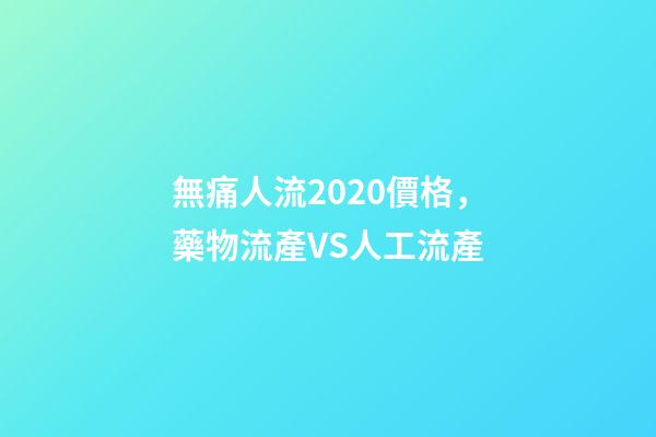 無痛人流2020價格，藥物流產VS人工流產-第1張-觀點-玄機派